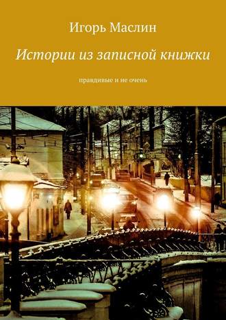 Игорь Маслин. Истории из записной книжки. Правдивые и не очень