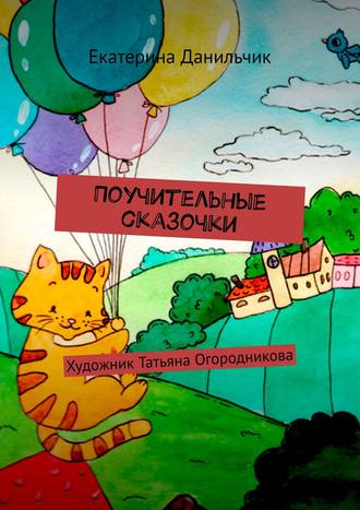 Екатерина Данильчик. Поучительные сказочки. Художник Татьяна Огородникова