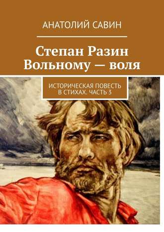 Анатолий Савин. Степан Разин. Вольному – воля. Историческая повесть в стихах. Часть 3