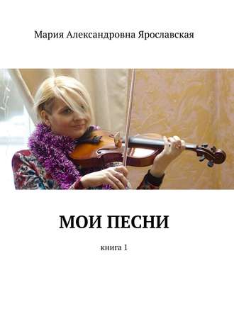 Мария Александровна Ярославская. Мои песни. Книга 1