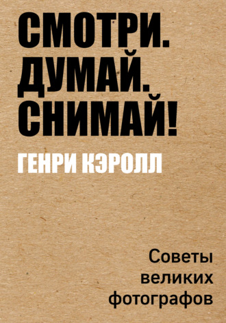 Смотри. Думай. Снимай! Советы великих фотографов. Генри Кэролл