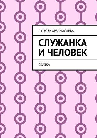 Любовь Арзамасцева. Служанка и человек. Сказка