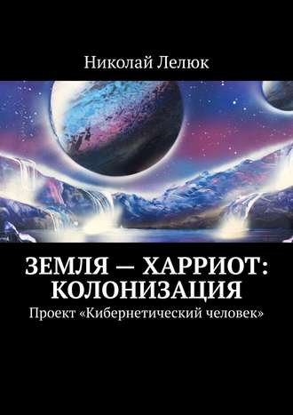 Николай Лелюк. Земля – Харриот: колонизация. Проект «Кибернетический человек»