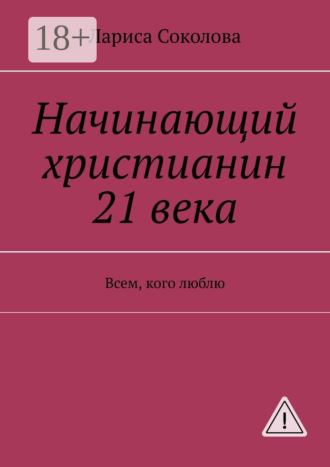 Лариса Соколова. Начинающий христианин 21 века. Всем, кого люблю