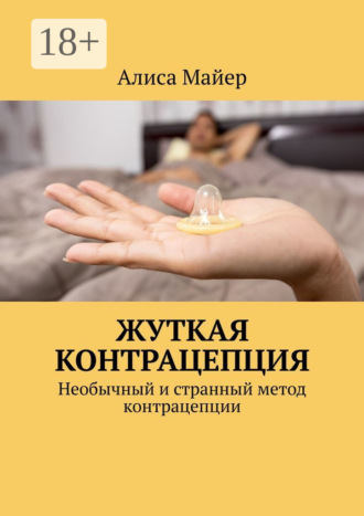 Алиса Майер. Жуткая контрацепция. Необычный и странный метод контрацепции