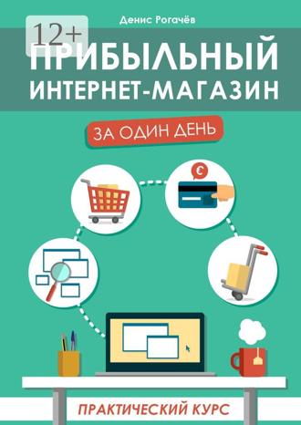 Денис Рогачев. Прибыльный интернет-магазин за один день. Практический курс
