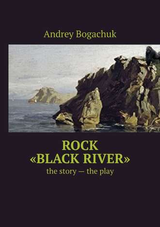 Andrey Bogachuk. Rock «Black river». The story – the play