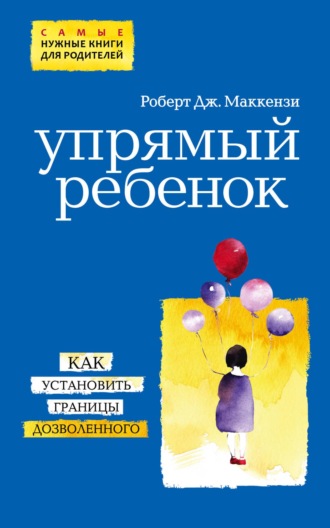 Роберт Дж. Маккензи. Упрямый ребенок: как установить границы дозволенного