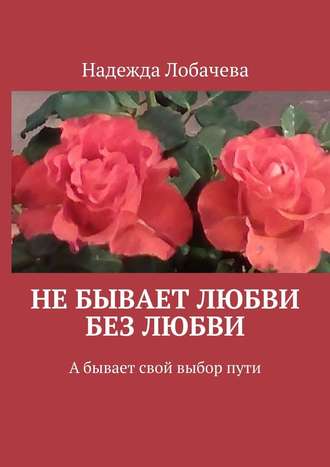 Надежда Лобачева. Не бывает любви без любви. А бывает свой выбор пути