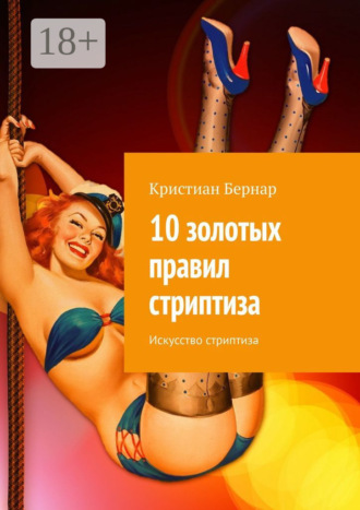Кристиан Бернар. 10 золотых правил стриптиза. Искусство стриптиза