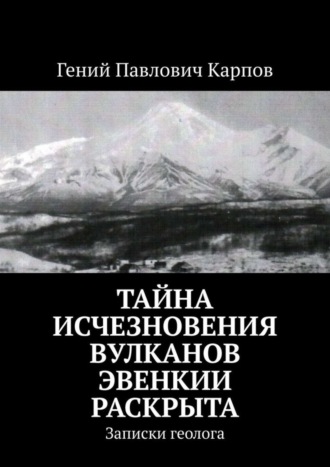 Гений Павлович Карпов. Тайна исчезновения вулканов Эвенкии раскрыта. Записки геолога