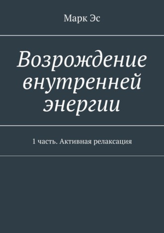 Марк Эс. Возрождение внутренней энергии. 1 часть. Активная релаксация