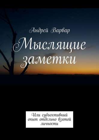 Андрей Варвар. Мыслящие заметки. Или субъективный опыт отдельно взятой личности