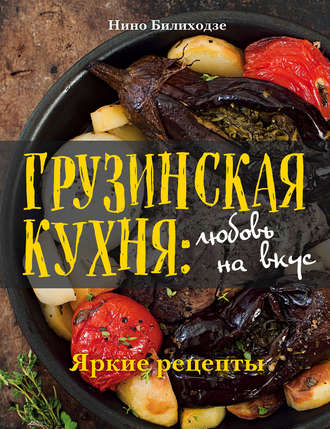 Нино Билиходзе. Грузинская кухня: любовь на вкус. Яркие рецепты