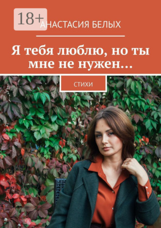 Анастасия Белых. Я тебя люблю, но ты мне не нужен… Стихи