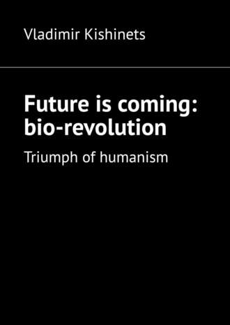 Vladimir Kishinets. Future is coming: bio-revolution. Triumph of humanism
