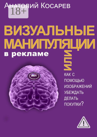 Анатолий Владимирович Косарев. Визуальные манипуляции в рекламе. Как с помощью изображений убеждать делать покупки?