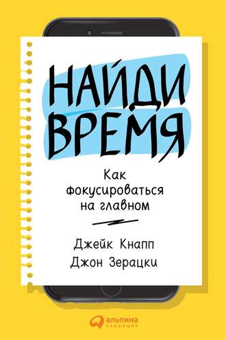Найди время. Как фокусироваться на Главном. Джейк Кнапп