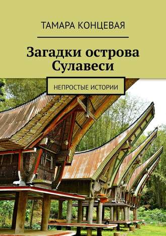 Тамара Концевая. Загадки острова Сулавеси. Непростые истории