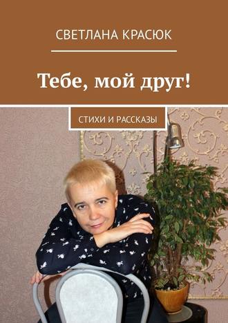 Светлана Красюк. Тебе, мой друг! Стихи и рассказы