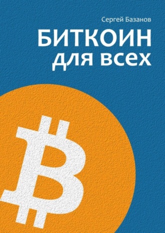 Биткоин для всех. Популярно о первой распределенной одноранговой денежной системе. Сергей Базанов
