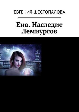 Евгения Шестопалова. Ена. Наследие Демиургов