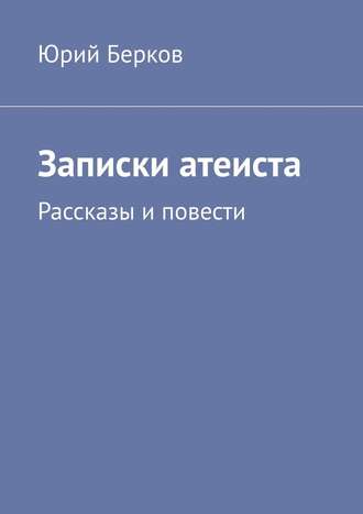 Юрий Берков. Записки атеиста. Рассказы и повести