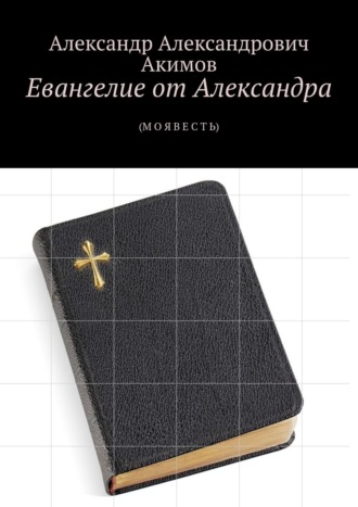 Александр Александрович Акимов. Евангелие от Александра. (Моя весть)