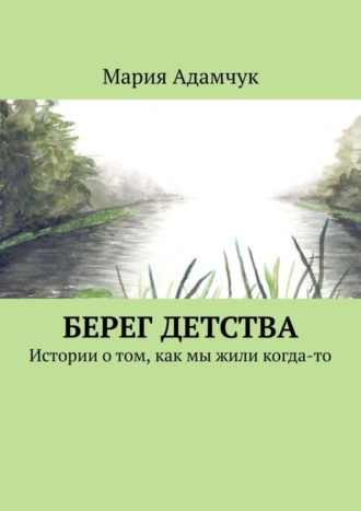 Берег детства. Истории о том, как мы жили когда-то. Мария Адамчук