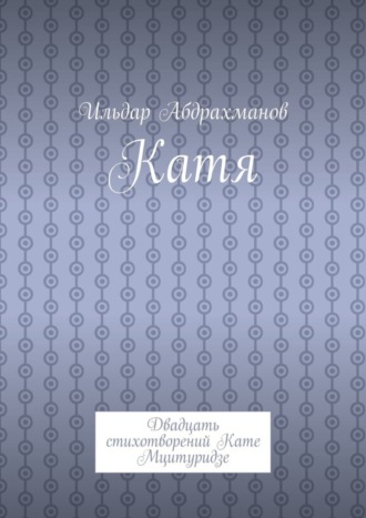 Катя. Двадцать стихотворений Кате Мцитуридзе. Ильдар Абдрахманов