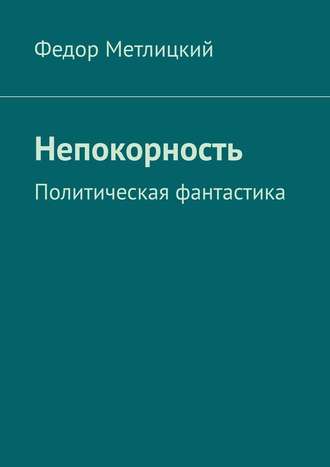 Федор Метлицкий. Непокорность. Политическая фантастика