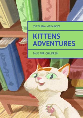 Svetlana Makarova. Kittens Adventures. Tale for Children