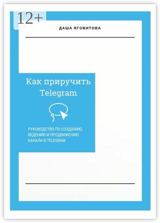 Даша Яговитова. Как приручить Telegram. Руководство по созданию, ведению и продвижению канала в Telegram