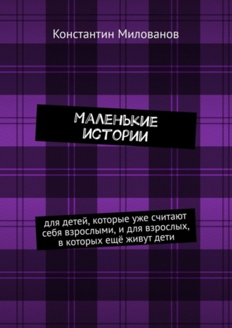 Константин Милованов. Маленькие истории. для детей, которые уже считают себя взрослыми, и для взрослых, в которых ещё живут дети