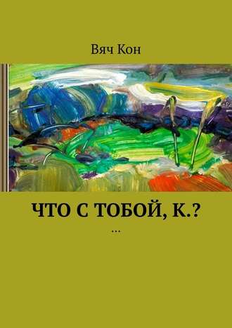 Вяч Кон. Что с тобой, К.? …