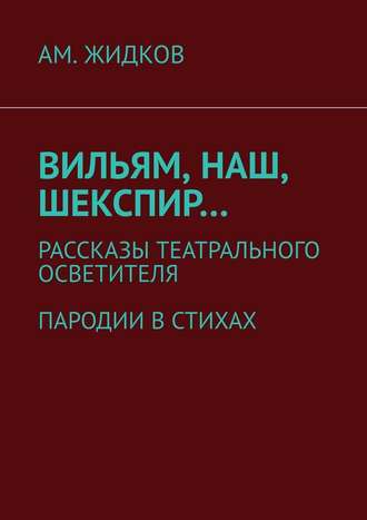 АМ. Жидков. Вильям, наш, Шекспир… Рассказы театрального осветителя. Пародии в стихах