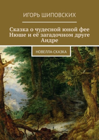 Игорь Дасиевич Шиповских. Сказка о чудесной юной фее Нюше и её загадочном друге Андре. Новелла-сказка