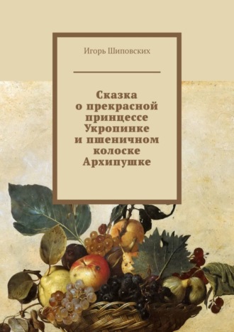 Сказка о прекрасной принцессе Укропинке и пшеничном колоске Архипушке. Новелла-сказка. 