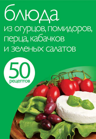 Группа авторов. 50 рецептов. Блюда из огурцов, помидоров, перца, кабачков и зеленых салатов