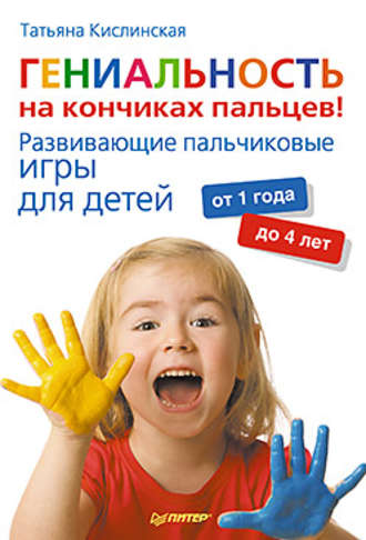 Татьяна Кислинская. Гениальность на кончиках пальцев! Развивающие пальчиковые игры для детей от 1 года до 4 лет