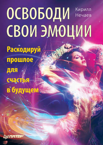 Освободи свои эмоции. Раскодируй прошлое для счастья в будущем. Кирилл Нечаев