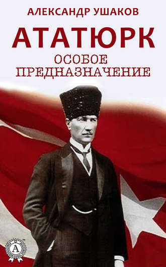 Александр Ушаков. Ататюрк: особое предназначение