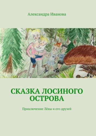 Сказка Лосиного острова. Приключение Лёвы и его друзей. Александра Михайловна Иванова