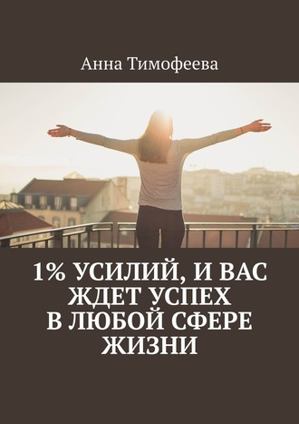 Анна Тимофеева. 1% усилий, и вас ждет успех в любой сфере жизни