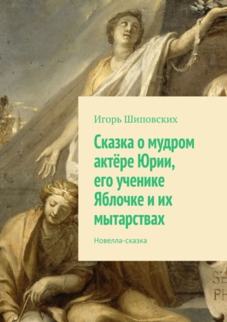 Сказка о мудром актёре Юрии, его ученике Яблочке и их мытарствах. Новелла-сказка. 