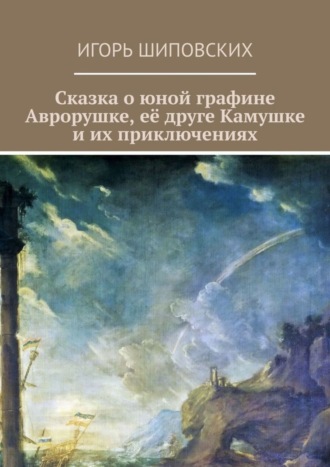 Сказка о юной графине Аврорушке, её друге Камушке и их приключениях. Новелла-сказка. 