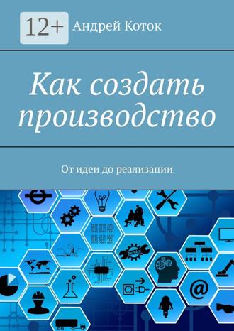 Как создать производство. От идеи до реализации. Андрей Коток