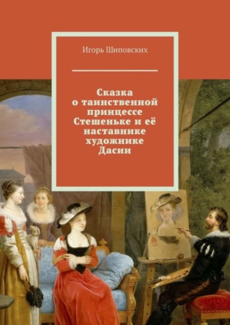 Сказка о таинственной принцессе Стешеньке и её наставнике художнике Дасии. Новелла-сказка. 