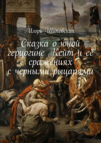 Игорь Дасиевич Шиповских. Сказка о юной герцогине Кейт и её сражениях с черными рыцарями. Новелла-сказка