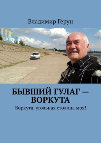 Владимир Герун. Бывший ГУЛаг – Воркута. Воркута, угольная столица моя!